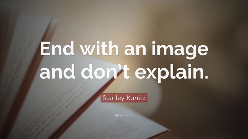 Stanley Kunitz Quote: “End with an image and don’t explain.”