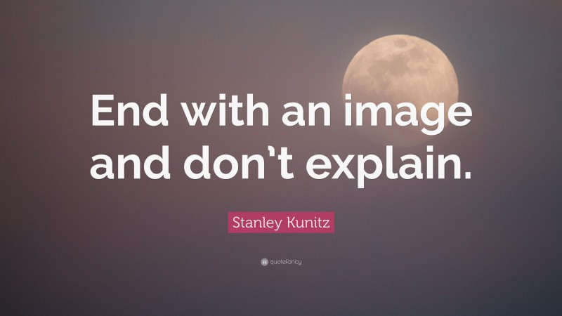 Stanley Kunitz Quote: “End with an image and don’t explain.”
