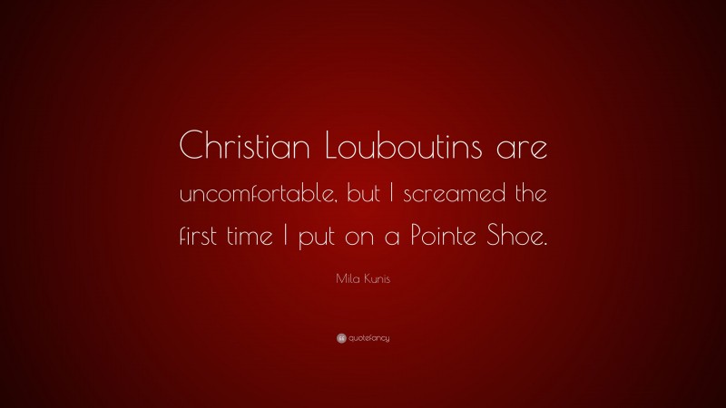 Mila Kunis Quote: “Christian Louboutins are uncomfortable, but I screamed the first time I put on a Pointe Shoe.”