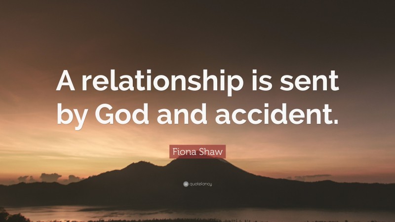 Fiona Shaw Quote: “A relationship is sent by God and accident.”