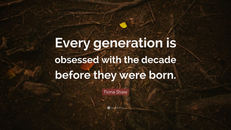 Fiona Shaw Quote: “Every generation is obsessed with the decade before they were born.”