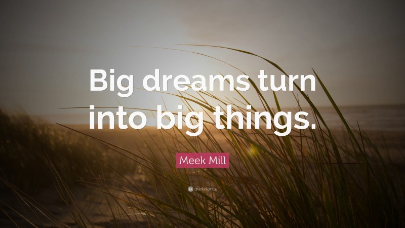 Meek Mill Quote: “Big dreams turn into big things.”