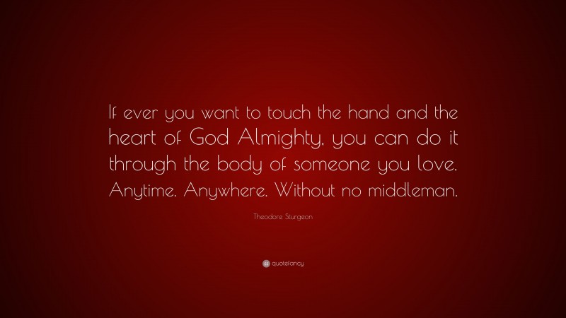Theodore Sturgeon Quote: “If ever you want to touch the hand and the heart of God Almighty, you can do it through the body of someone you love. Anytime. Anywhere. Without no middleman.”