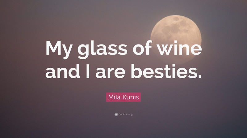 Mila Kunis Quote: “My glass of wine and I are besties.”