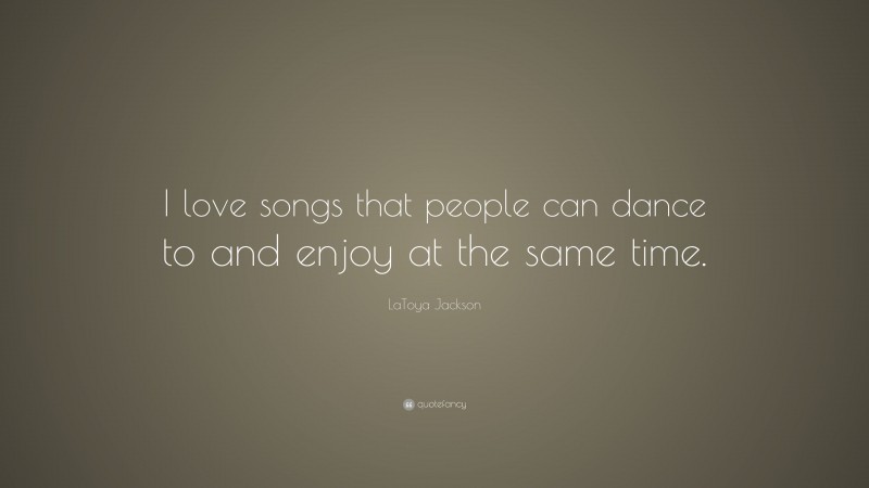 LaToya Jackson Quote: “I love songs that people can dance to and enjoy at the same time.”