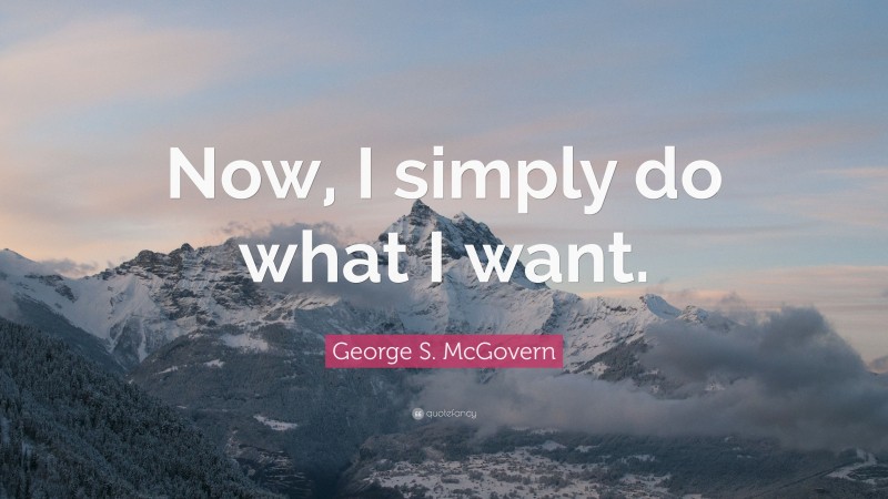George S. McGovern Quote: “Now, I simply do what I want.”