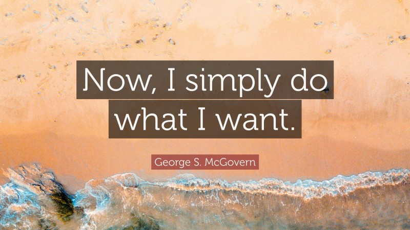 George S. McGovern Quote: “Now, I simply do what I want.”