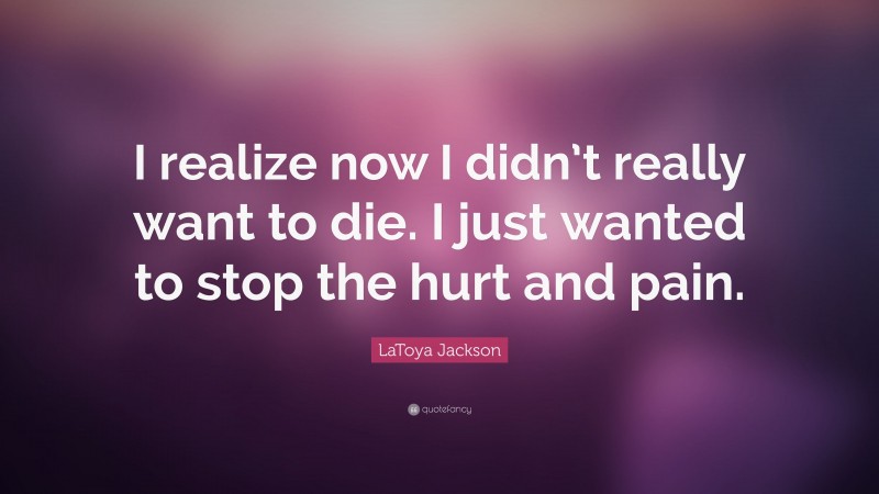 LaToya Jackson Quote: “I realize now I didn’t really want to die. I just wanted to stop the hurt and pain.”