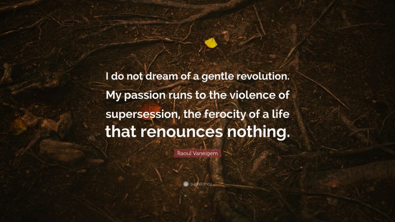 Raoul Vaneigem Quote: “I do not dream of a gentle revolution. My passion runs to the violence of supersession, the ferocity of a life that renounces nothing.”