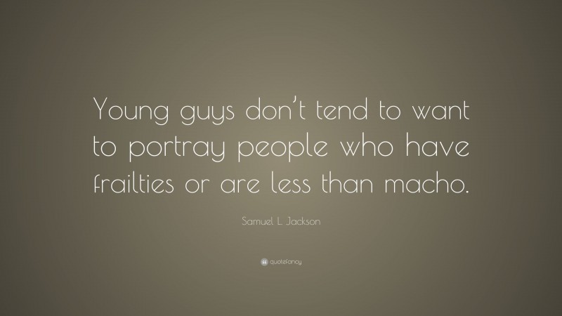 Samuel L. Jackson Quote: “Young guys don’t tend to want to portray people who have frailties or are less than macho.”