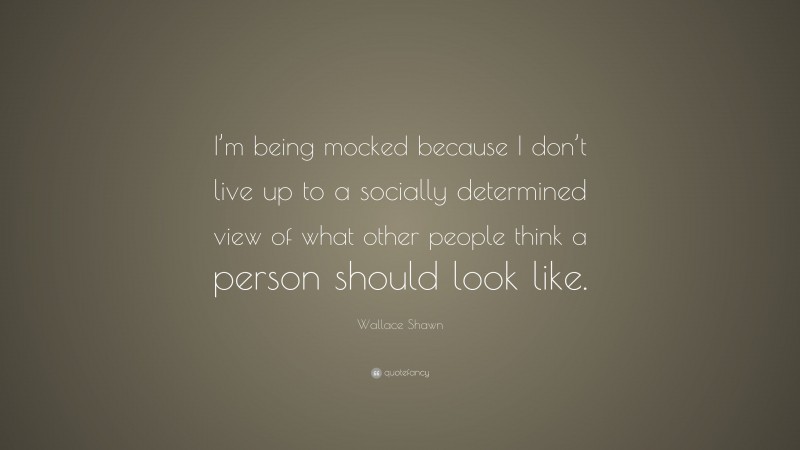 Wallace Shawn Quote: “I’m being mocked because I don’t live up to a socially determined view of what other people think a person should look like.”