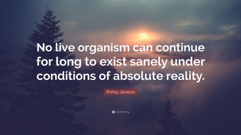 Shirley Jackson Quote: “No live organism can continue for long to exist sanely under conditions of absolute reality.”