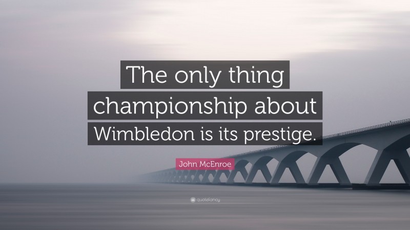 John McEnroe Quote: “The only thing championship about Wimbledon is its prestige.”