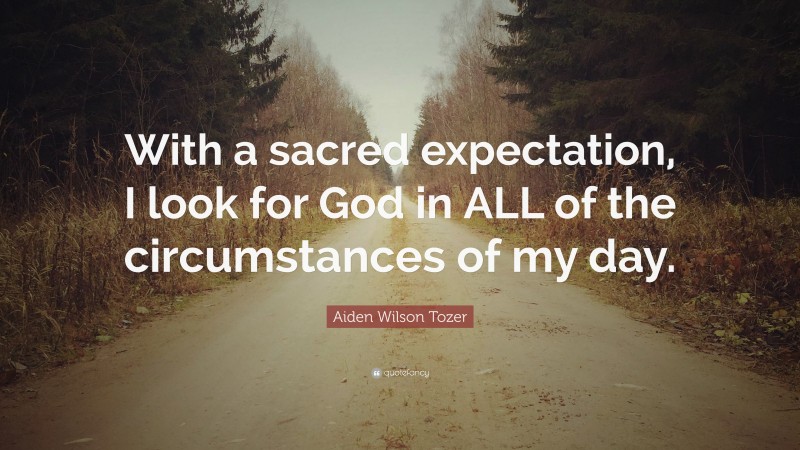 Aiden Wilson Tozer Quote: “With a sacred expectation, I look for God in ALL of the circumstances of my day.”