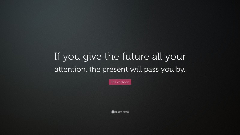 Phil Jackson Quote: “If you give the future all your attention, the present will pass you by.”