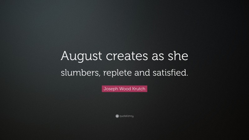 Joseph Wood Krutch Quote: “August creates as she slumbers, replete and satisfied.”