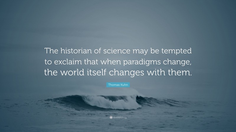 Thomas Kuhn Quote: “The historian of science may be tempted to exclaim that when paradigms change, the world itself changes with them.”