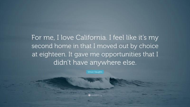 Vince Vaughn Quote: “For me, I love California. I feel like it’s my second home in that I moved out by choice at eighteen. It gave me opportunities that I didn’t have anywhere else.”
