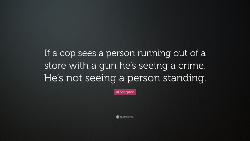 Al Sharpton Quote: “If a cop sees a person running out of a store with a gun he’s seeing a crime. He’s not seeing a person standing.”