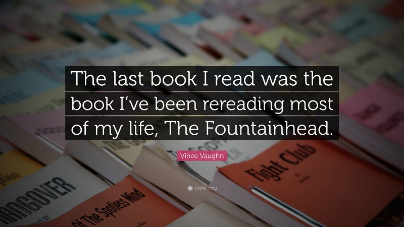 Vince Vaughn Quote: “The last book I read was the book I’ve been rereading most of my life, The Fountainhead.”