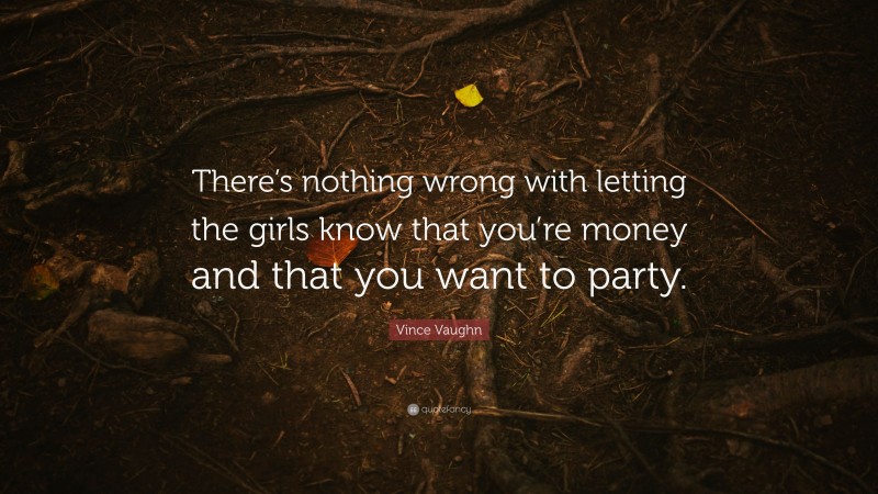 Vince Vaughn Quote: “There’s nothing wrong with letting the girls know that you’re money and that you want to party.”