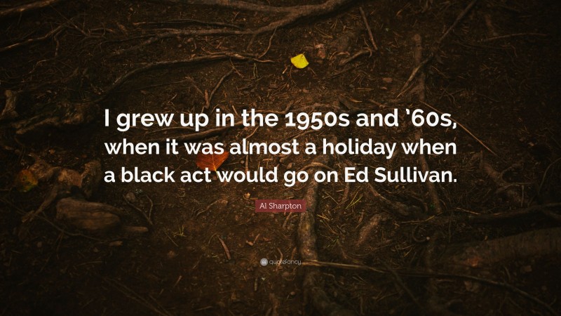 Al Sharpton Quote: “I grew up in the 1950s and ’60s, when it was almost a holiday when a black act would go on Ed Sullivan.”