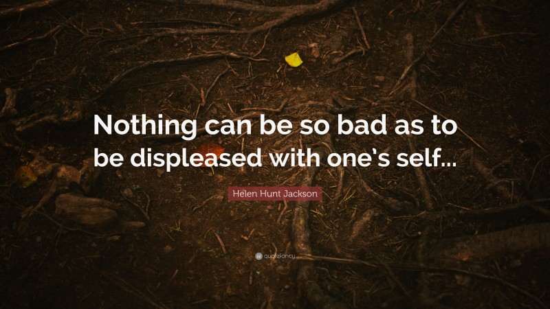 Helen Hunt Jackson Quote: “Nothing can be so bad as to be displeased with one’s self...”