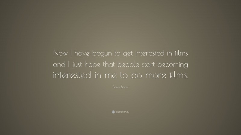 Fiona Shaw Quote: “Now I have begun to get interested in films and I just hope that people start becoming interested in me to do more films.”
