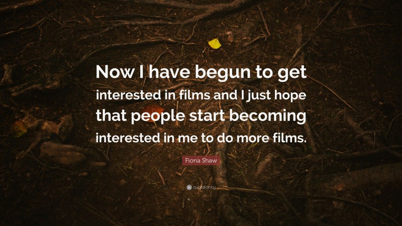 Fiona Shaw Quote: “Now I have begun to get interested in films and I just hope that people start becoming interested in me to do more films.”