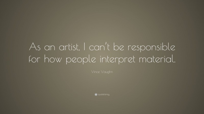 Vince Vaughn Quote: “As an artist, I can’t be responsible for how people interpret material.”