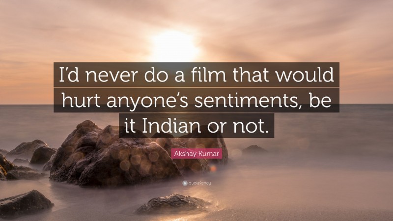 Akshay Kumar Quote: “I’d never do a film that would hurt anyone’s sentiments, be it Indian or not.”