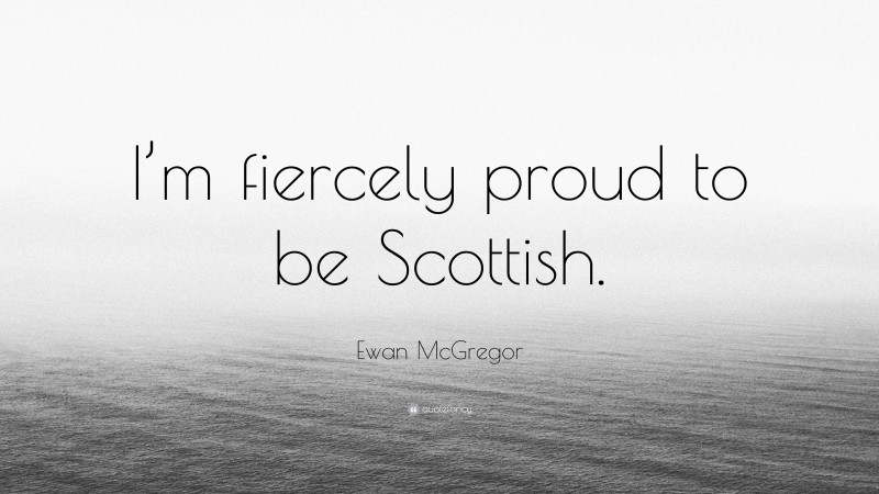 Ewan McGregor Quote: “I’m fiercely proud to be Scottish.”
