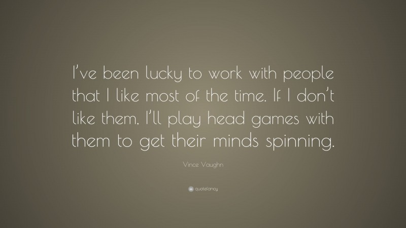 Vince Vaughn Quote: “I’ve been lucky to work with people that I like most of the time. If I don’t like them, I’ll play head games with them to get their minds spinning.”