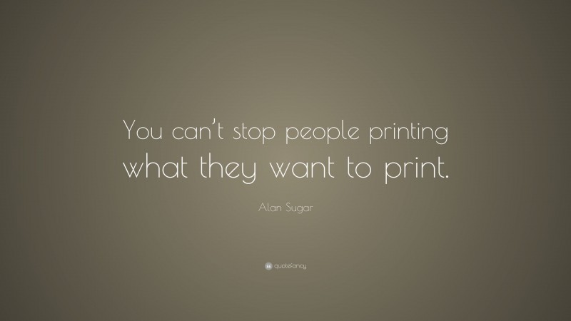 Alan Sugar Quote: “You can’t stop people printing what they want to print.”