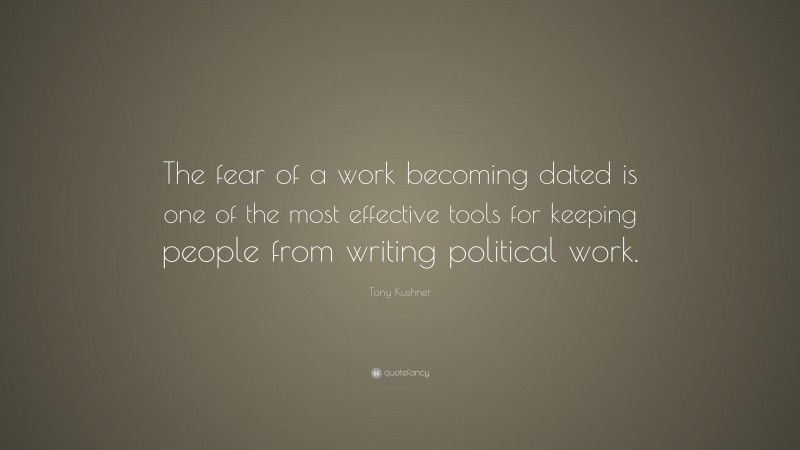 Tony Kushner Quote: “The fear of a work becoming dated is one of the most effective tools for keeping people from writing political work.”