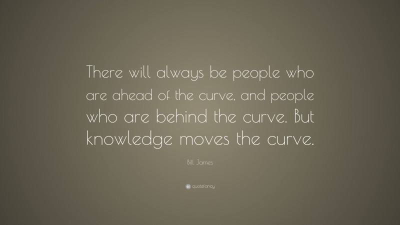Bill James Quote: “There will always be people who are ahead of the curve, and people who are behind the curve. But knowledge moves the curve.”