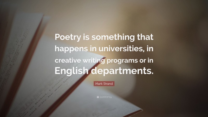 Mark Strand Quote: “Poetry is something that happens in universities, in creative writing programs or in English departments.”