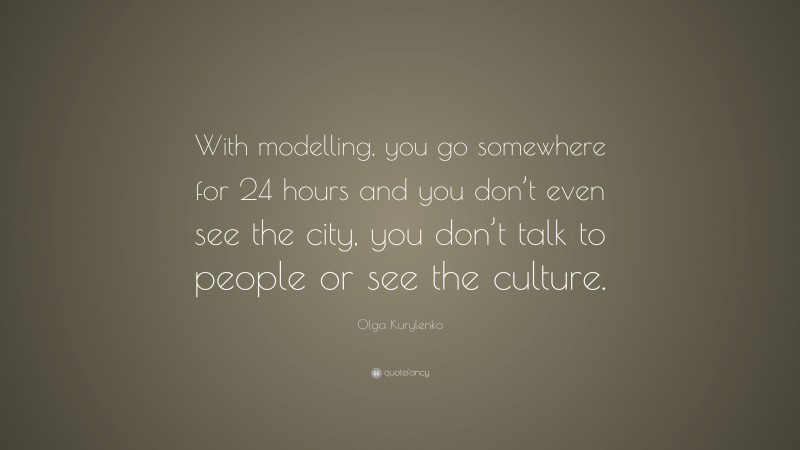 Olga Kurylenko Quote: “With modelling, you go somewhere for 24 hours and you don’t even see the city, you don’t talk to people or see the culture.”