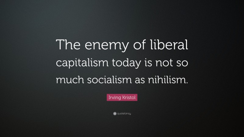 Irving Kristol Quote: “The enemy of liberal capitalism today is not so much socialism as nihilism.”