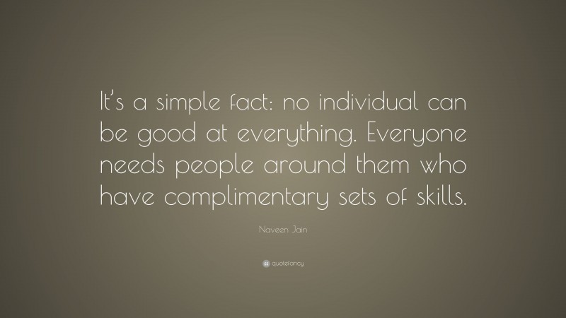 Naveen Jain Quote: “It’s a simple fact: no individual can be good at everything. Everyone needs people around them who have complimentary sets of skills.”