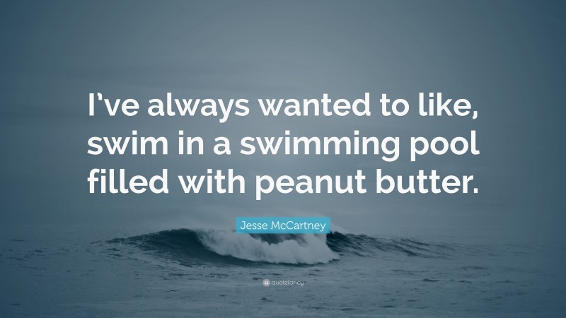Jesse McCartney Quote: “I’ve always wanted to like, swim in a swimming pool filled with peanut butter.”