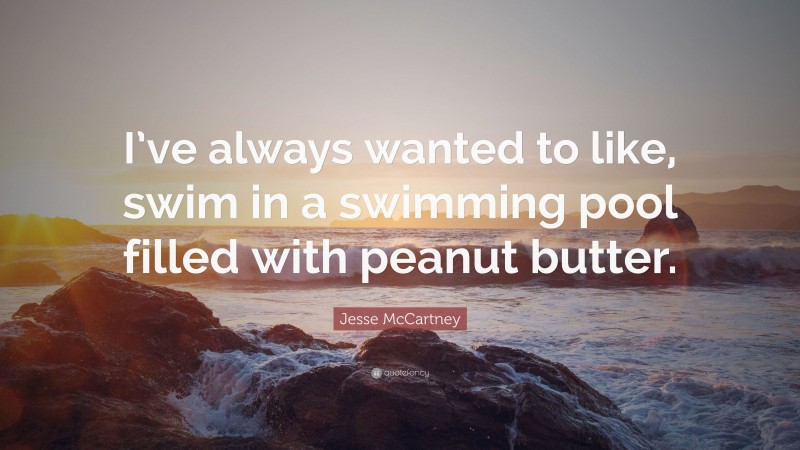Jesse McCartney Quote: “I’ve always wanted to like, swim in a swimming pool filled with peanut butter.”