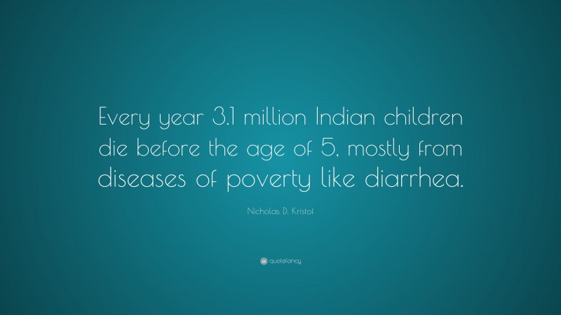 Nicholas D. Kristof Quote: “Every year 3.1 million Indian children die before the age of 5, mostly from diseases of poverty like diarrhea.”