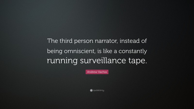Andrew Vachss Quote: “The third person narrator, instead of being omniscient, is like a constantly running surveillance tape.”