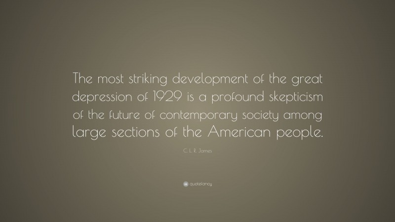 C. L. R. James Quote: “The most striking development of the great depression of 1929 is a profound skepticism of the future of contemporary society among large sections of the American people.”