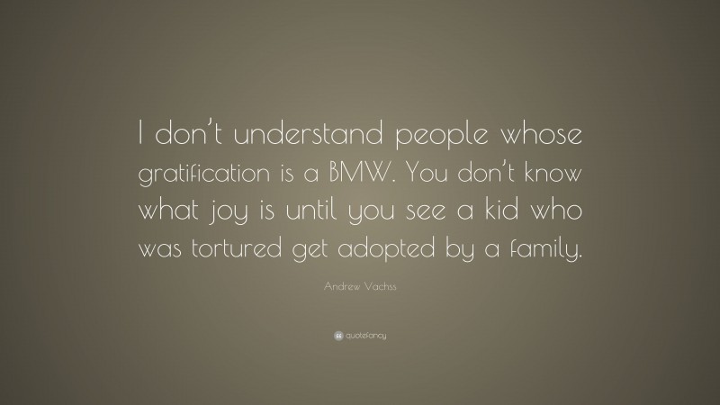 Andrew Vachss Quote: “I don’t understand people whose gratification is a BMW. You don’t know what joy is until you see a kid who was tortured get adopted by a family.”