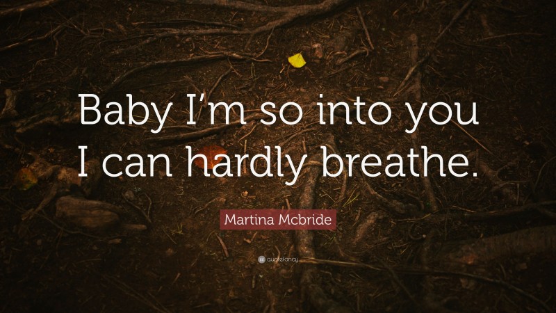 Martina Mcbride Quote: “Baby I’m so into you I can hardly breathe.”