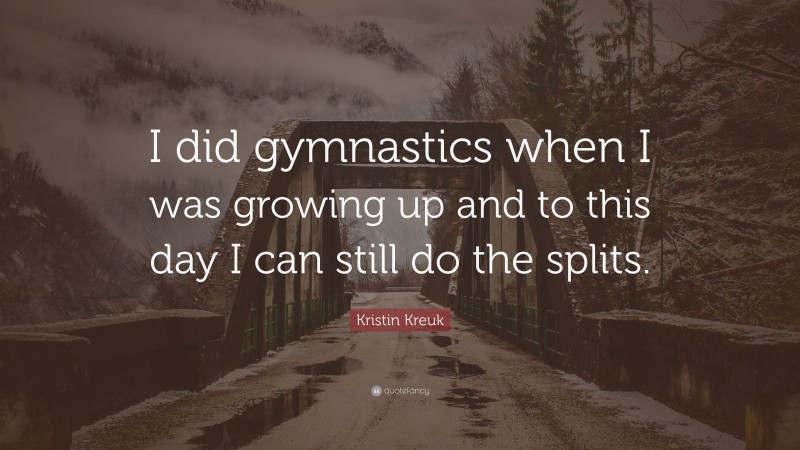Kristin Kreuk Quote: “I did gymnastics when I was growing up and to this day I can still do the splits.”
