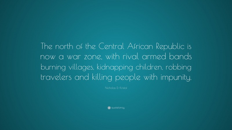 Nicholas D. Kristof Quote: “The north of the Central African Republic is now a war zone, with rival armed bands burning villages, kidnapping children, robbing travelers and killing people with impunity.”