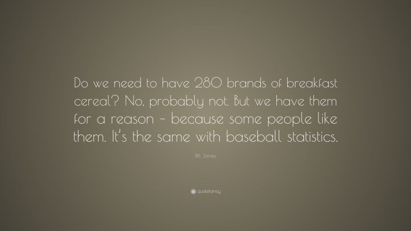 Bill James Quote: “Do we need to have 280 brands of breakfast cereal? No, probably not. But we have them for a reason – because some people like them. It’s the same with baseball statistics.”
